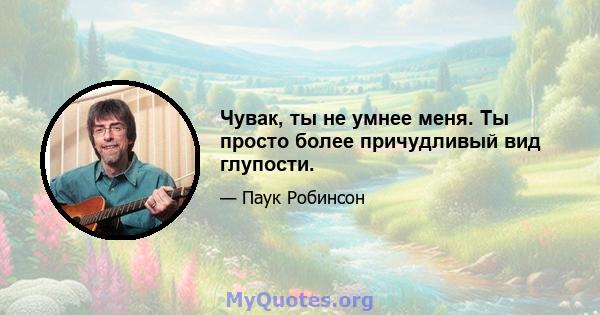 Чувак, ты не умнее меня. Ты просто более причудливый вид глупости.