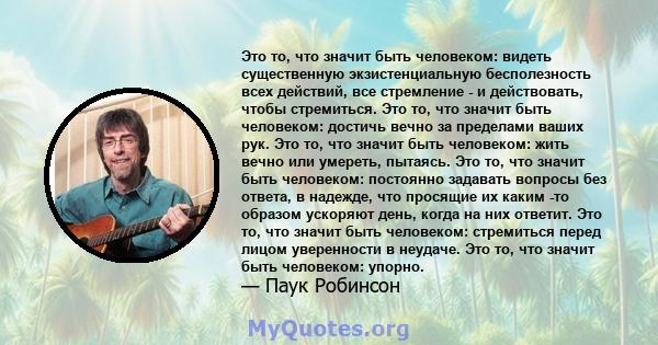 Это то, что значит быть человеком: видеть существенную экзистенциальную бесполезность всех действий, все стремление - и действовать, чтобы стремиться. Это то, что значит быть человеком: достичь вечно за пределами ваших