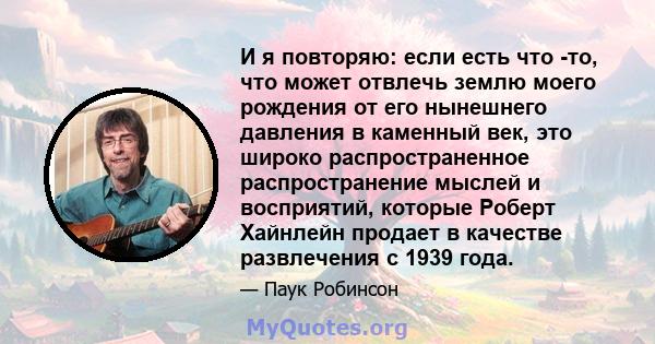 И я повторяю: если есть что -то, что может отвлечь землю моего рождения от его нынешнего давления в каменный век, это широко распространенное распространение мыслей и восприятий, которые Роберт Хайнлейн продает в