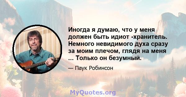 Иногда я думаю, что у меня должен быть идиот -хранитель. Немного невидимого духа сразу за моим плечом, глядя на меня ... Только он безумный.