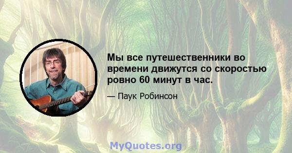 Мы все путешественники во времени движутся со скоростью ровно 60 минут в час.