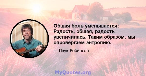 Общая боль уменьшается; Радость, общая, радость увеличилась. Таким образом, мы опровергаем энтропию.