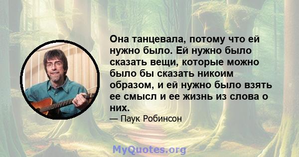 Она танцевала, потому что ей нужно было. Ей нужно было сказать вещи, которые можно было бы сказать никоим образом, и ей нужно было взять ее смысл и ее жизнь из слова о них.