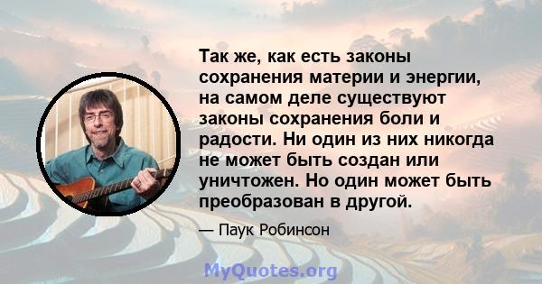 Так же, как есть законы сохранения материи и энергии, на самом деле существуют законы сохранения боли и радости. Ни один из них никогда не может быть создан или уничтожен. Но один может быть преобразован в другой.