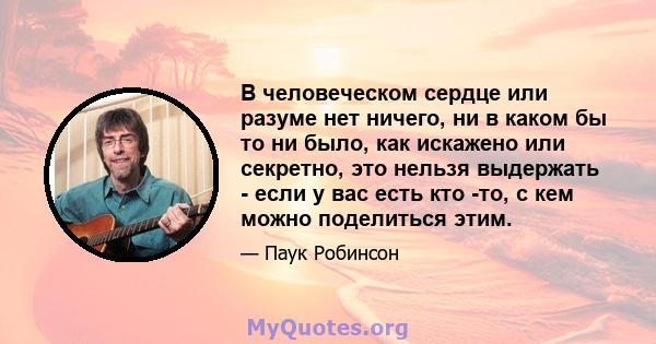 В человеческом сердце или разуме нет ничего, ни в каком бы то ни было, как искажено или секретно, это нельзя выдержать - если у вас есть кто -то, с кем можно поделиться этим.