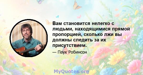 Вам становится нелегко с людьми, находящимися прямой пропорцией, сколько лжи вы должны следить за их присутствием.