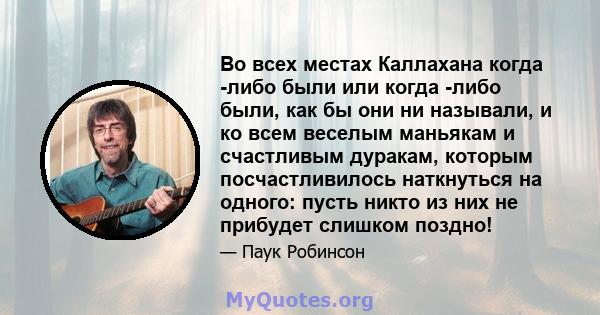 Во всех местах Каллахана когда -либо были или когда -либо были, как бы они ни называли, и ко всем веселым маньякам и счастливым дуракам, которым посчастливилось наткнуться на одного: пусть никто из них не прибудет