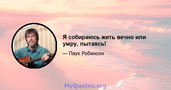 Я собираюсь жить вечно или умру, пытаясь!