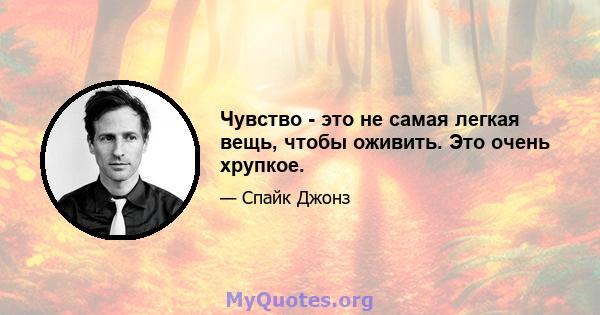 Чувство - это не самая легкая вещь, чтобы оживить. Это очень хрупкое.