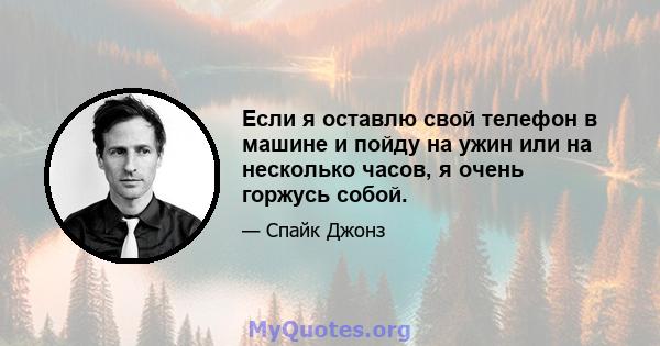 Если я оставлю свой телефон в машине и пойду на ужин или на несколько часов, я очень горжусь собой.