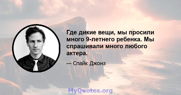 Где дикие вещи, мы просили много 9-летнего ребенка. Мы спрашивали много любого актера.