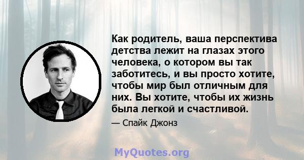 Как родитель, ваша перспектива детства лежит на глазах этого человека, о котором вы так заботитесь, и вы просто хотите, чтобы мир был отличным для них. Вы хотите, чтобы их жизнь была легкой и счастливой.