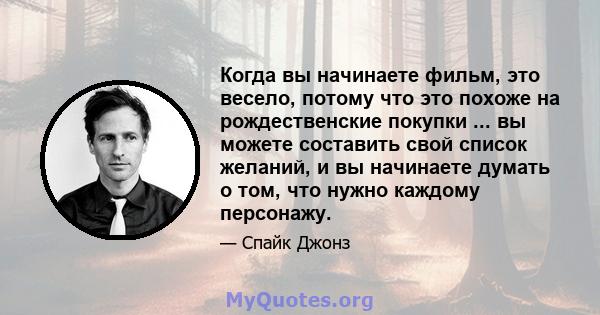 Когда вы начинаете фильм, это весело, потому что это похоже на рождественские покупки ... вы можете составить свой список желаний, и вы начинаете думать о том, что нужно каждому персонажу.