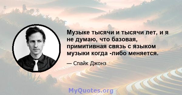 Музыке тысячи и тысячи лет, и я не думаю, что базовая, примитивная связь с языком музыки когда -либо меняется.