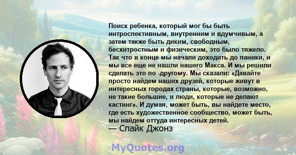 Поиск ребенка, который мог бы быть интроспективным, внутренним и вдумчивым, а затем также быть диким, свободным, бесхитростным и физическим, это было тяжело. Так что в конце мы начали доходить до паники, и мы все еще не 