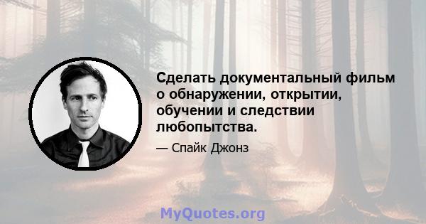 Сделать документальный фильм о обнаружении, открытии, обучении и следствии любопытства.