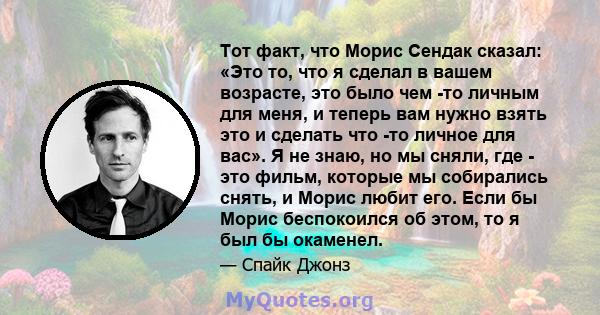 Тот факт, что Морис Сендак сказал: «Это то, что я сделал в вашем возрасте, это было чем -то личным для меня, и теперь вам нужно взять это и сделать что -то личное для вас». Я не знаю, но мы сняли, где - это фильм,