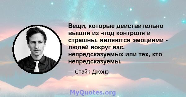 Вещи, которые действительно вышли из -под контроля и страшны, являются эмоциями - людей вокруг вас, непредсказуемых или тех, кто непредсказуемы.