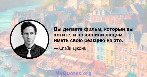 Вы делаете фильм, который вы хотите, и позволили людям иметь свою реакцию на это.