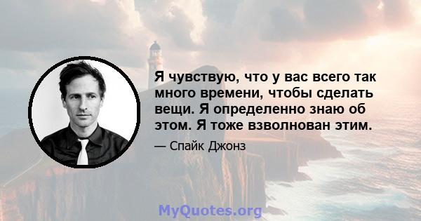 Я чувствую, что у вас всего так много времени, чтобы сделать вещи. Я определенно знаю об этом. Я тоже взволнован этим.