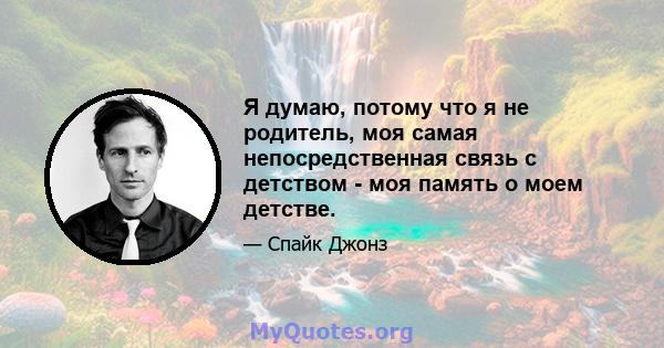 Я думаю, потому что я не родитель, моя самая непосредственная связь с детством - моя память о моем детстве.