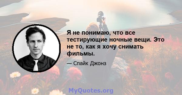 Я не понимаю, что все тестирующие ночные вещи. Это не то, как я хочу снимать фильмы.