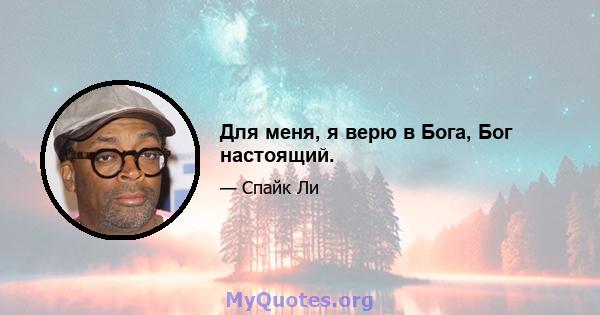 Для меня, я верю в Бога, Бог настоящий.