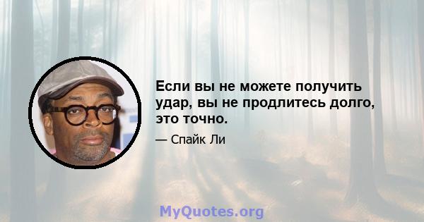 Если вы не можете получить удар, вы не продлитесь долго, это точно.