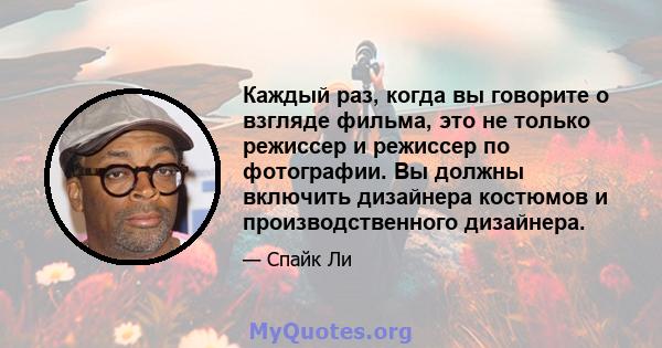 Каждый раз, когда вы говорите о взгляде фильма, это не только режиссер и режиссер по фотографии. Вы должны включить дизайнера костюмов и производственного дизайнера.