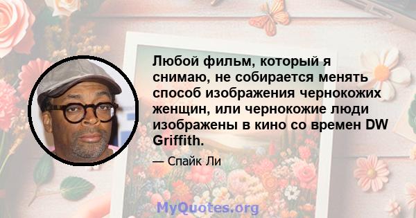 Любой фильм, который я снимаю, не собирается менять способ изображения чернокожих женщин, или чернокожие люди изображены в кино со времен DW Griffith.