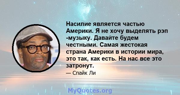 Насилие является частью Америки. Я не хочу выделять рэп -музыку. Давайте будем честными. Самая жестокая страна Америки в истории мира, это так, как есть. На нас все это затронут.