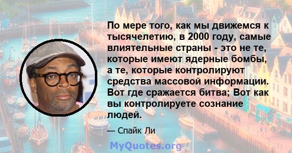 По мере того, как мы движемся к тысячелетию, в 2000 году, самые влиятельные страны - это не те, которые имеют ядерные бомбы, а те, которые контролируют средства массовой информации. Вот где сражается битва; Вот как вы