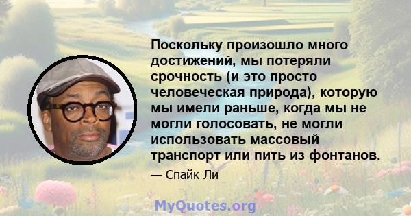 Поскольку произошло много достижений, мы потеряли срочность (и это просто человеческая природа), которую мы имели раньше, когда мы не могли голосовать, не могли использовать массовый транспорт или пить из фонтанов.