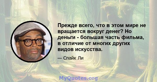 Прежде всего, что в этом мире не вращается вокруг денег? Но деньги - большая часть фильма, в отличие от многих других видов искусства.