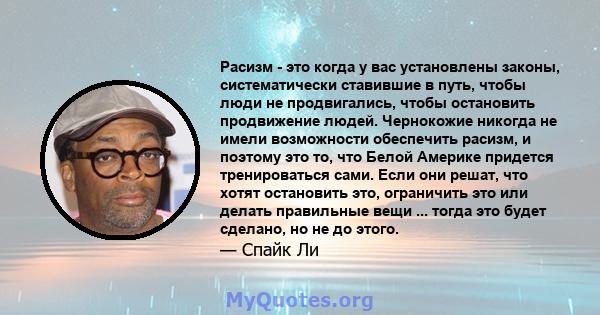 Расизм - это когда у вас установлены законы, систематически ставившие в путь, чтобы люди не продвигались, чтобы остановить продвижение людей. Чернокожие никогда не имели возможности обеспечить расизм, и поэтому это то,