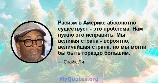 Расизм в Америке абсолютно существует - это проблема. Нам нужно это исправить. Мы великая страна - вероятно, величайшая страна, но мы могли бы быть гораздо большим.