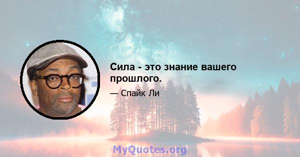 Сила - это знание вашего прошлого.