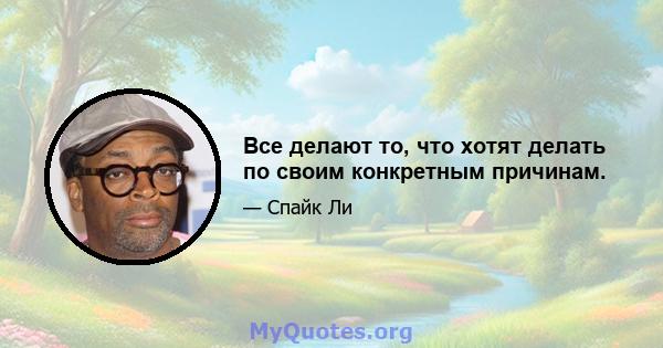 Все делают то, что хотят делать по своим конкретным причинам.