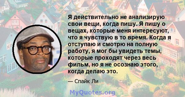 Я действительно не анализирую свои вещи, когда пишу. Я пишу о вещах, которые меня интересуют, что я чувствую в то время. Когда я отступаю и смотрю на полную работу, я мог бы увидеть темы, которые проходят через весь