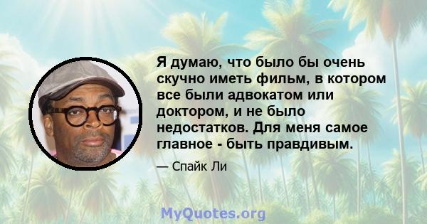 Я думаю, что было бы очень скучно иметь фильм, в котором все были адвокатом или доктором, и не было недостатков. Для меня самое главное - быть правдивым.