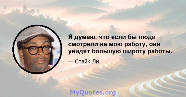 Я думаю, что если бы люди смотрели на мою работу, они увидят большую широту работы.