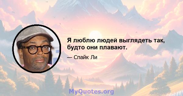 Я люблю людей выглядеть так, будто они плавают.