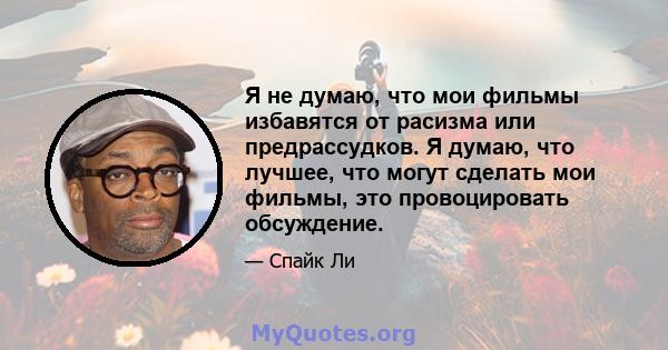 Я не думаю, что мои фильмы избавятся от расизма или предрассудков. Я думаю, что лучшее, что могут сделать мои фильмы, это провоцировать обсуждение.