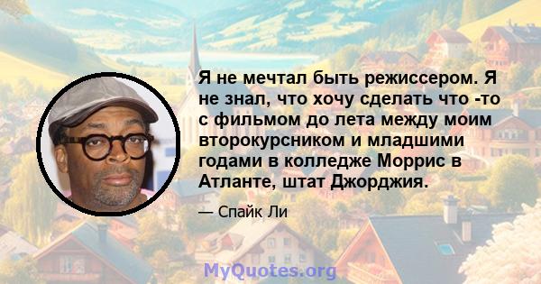 Я не мечтал быть режиссером. Я не знал, что хочу сделать что -то с фильмом до лета между моим второкурсником и младшими годами в колледже Моррис в Атланте, штат Джорджия.