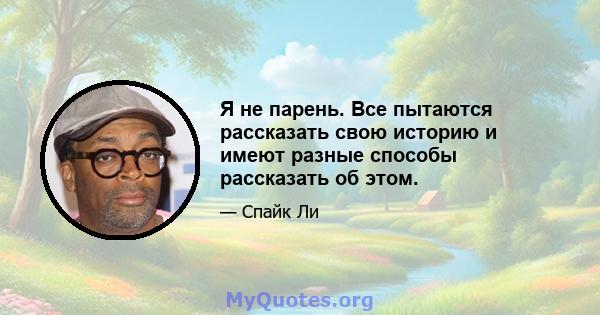 Я не парень. Все пытаются рассказать свою историю и имеют разные способы рассказать об этом.