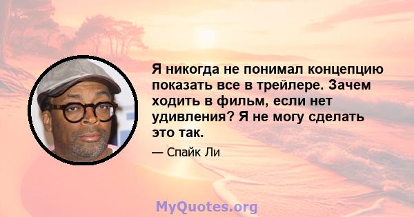 Я никогда не понимал концепцию показать все в трейлере. Зачем ходить в фильм, если нет удивления? Я не могу сделать это так.