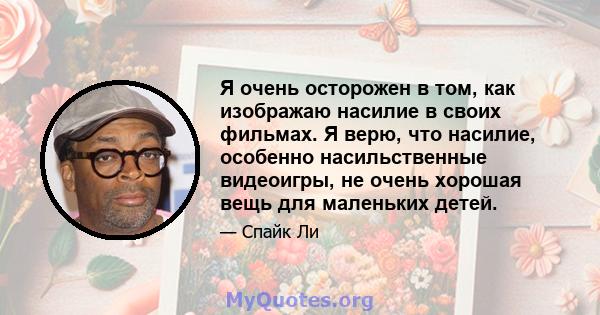 Я очень осторожен в том, как изображаю насилие в своих фильмах. Я верю, что насилие, особенно насильственные видеоигры, не очень хорошая вещь для маленьких детей.