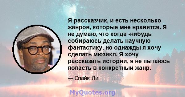 Я рассказчик, и есть несколько жанров, которые мне нравятся. Я не думаю, что когда -нибудь собираюсь делать научную фантастику, но однажды я хочу сделать мюзикл. Я хочу рассказать истории, я не пытаюсь попасть в