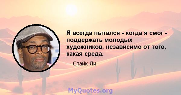 Я всегда пытался - когда я смог - поддержать молодых художников, независимо от того, какая среда.