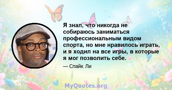 Я знал, что никогда не собираюсь заниматься профессиональным видом спорта, но мне нравилось играть, и я ходил на все игры, в которые я мог позволить себе.